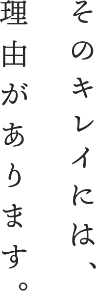 そのキレイには、理由があります。