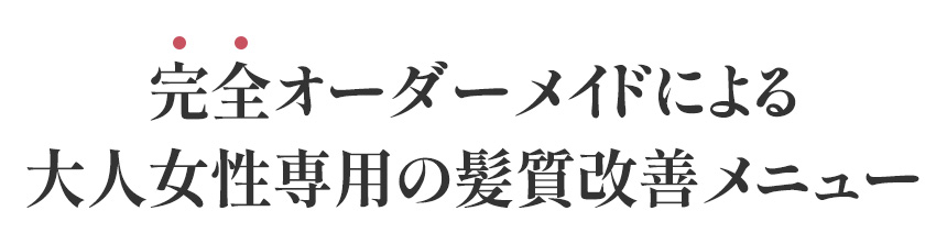 完全オーダーメイドによる大人女性専用の髪質改善メニュー